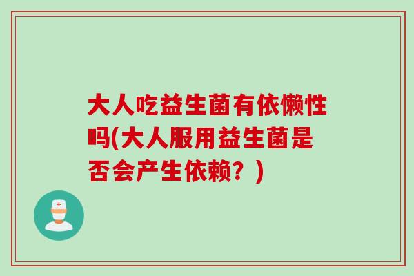 大人吃益生菌有依懒性吗(大人服用益生菌是否会产生依赖？)