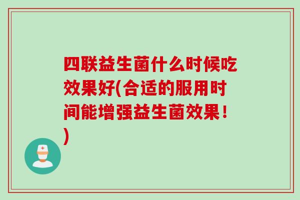 四联益生菌什么时候吃效果好(合适的服用时间能增强益生菌效果！)
