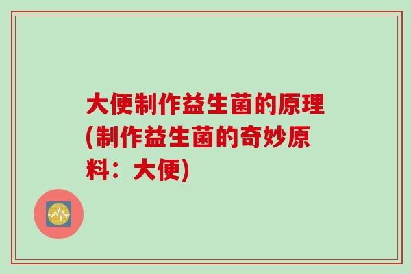 大便制作益生菌的原理(制作益生菌的奇妙原料：大便)