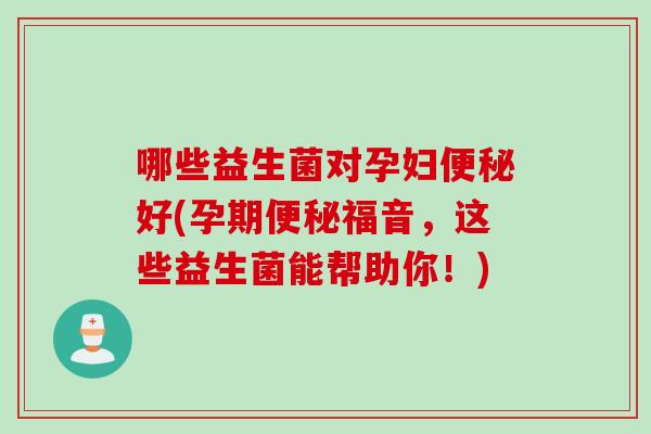 哪些益生菌对孕妇便秘好(孕期便秘福音，这些益生菌能帮助你！)