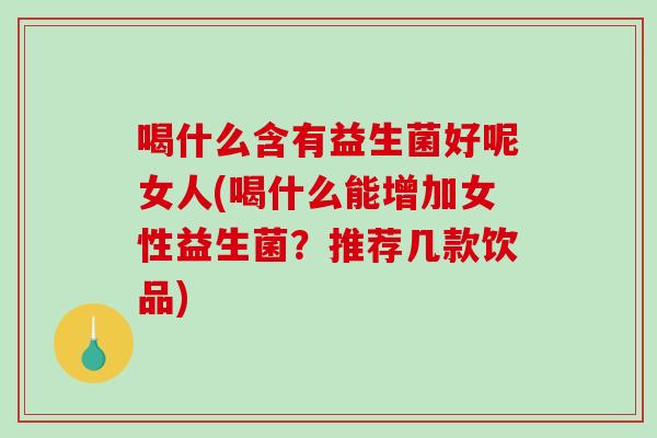 喝什么含有益生菌好呢女人(喝什么能增加女性益生菌？推荐几款饮品)