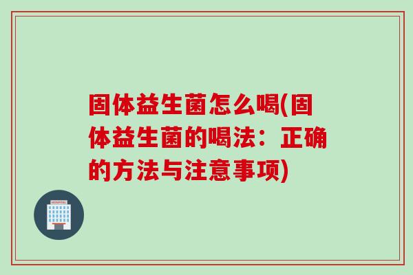 固体益生菌怎么喝(固体益生菌的喝法：正确的方法与注意事项)