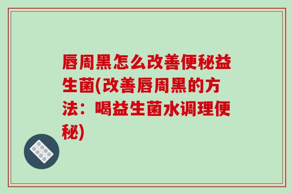 唇周黑怎么改善便秘益生菌(改善唇周黑的方法：喝益生菌水调理便秘)