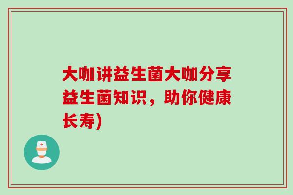大咖讲益生菌大咖分享益生菌知识，助你健康长寿)