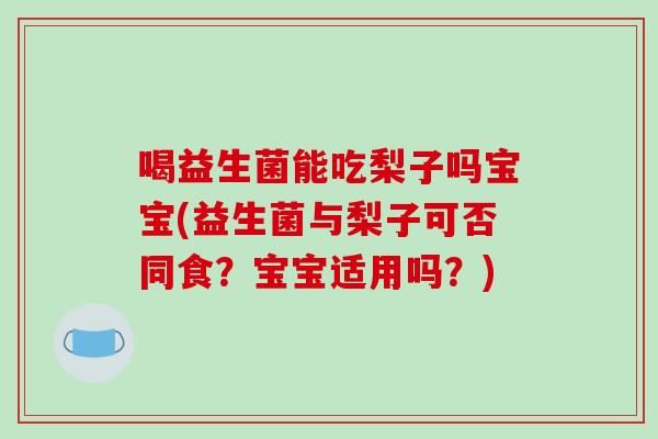 喝益生菌能吃梨子吗宝宝(益生菌与梨子可否同食？宝宝适用吗？)