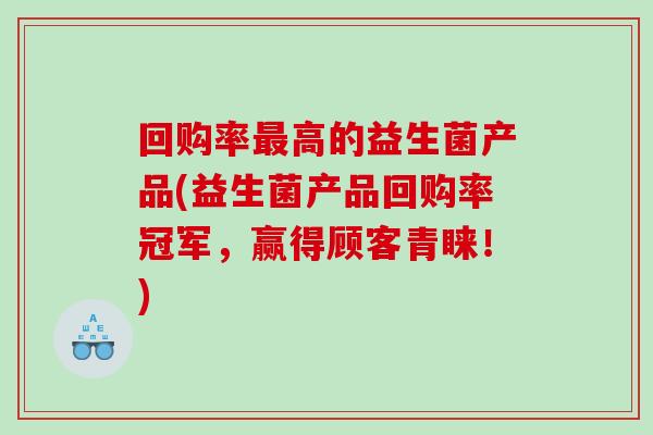 回购率最高的益生菌产品(益生菌产品回购率冠军，赢得顾客青睐！)