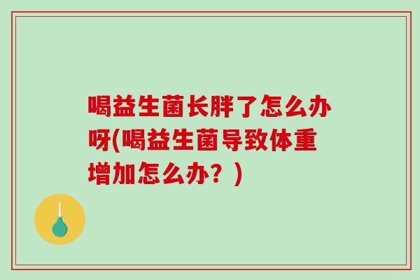 喝益生菌长胖了怎么办呀(喝益生菌导致体重增加怎么办?) 喝益生菌长胖了怎么办呀(喝益生菌导致体重增加怎么办?)