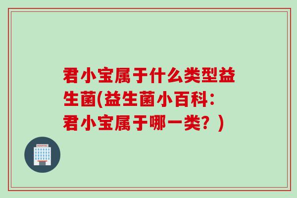 君小宝属于什么类型益生菌(益生菌小百科：君小宝属于哪一类？)
