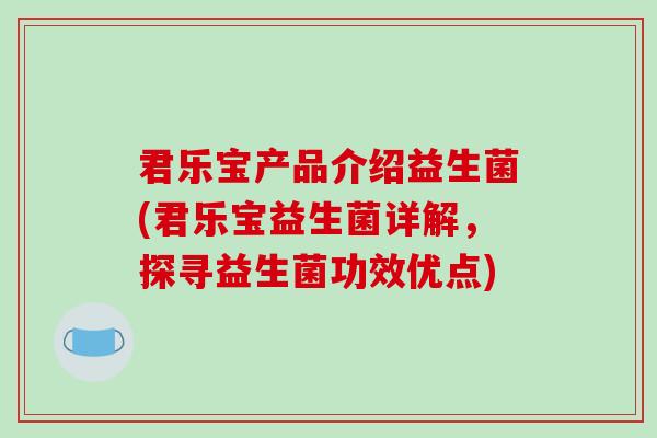 君乐宝产品介绍益生菌(君乐宝益生菌详解，探寻益生菌功效优点)