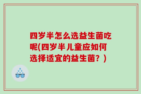 四岁半怎么选益生菌吃呢(四岁半儿童应如何选择适宜的益生菌？)