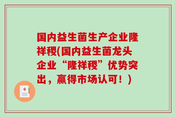 国内益生菌生产企业隆祥稷(国内益生菌龙头企业“隆祥稷”优势突出,赢得市场认可!) 国内益生菌生产企业隆祥稷(国内益生菌龙头企业“隆祥稷”优势突出,赢得市场认可!)