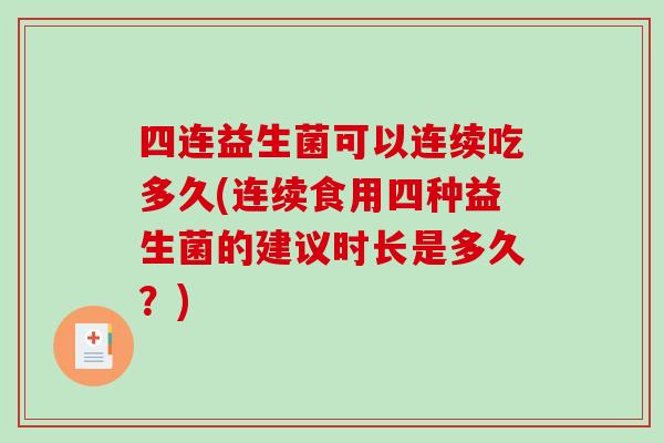四连益生菌可以连续吃多久(连续食用四种益生菌的建议时长是多久？)