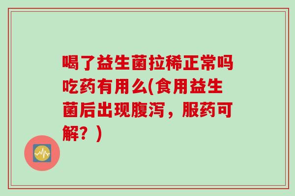 喝了益生菌拉稀正常吗吃药有用么(食用益生菌后出现腹泻，服药可解？)