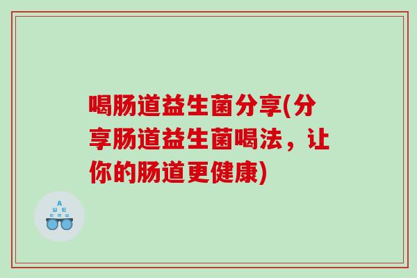 喝肠道益生菌分享(分享肠道益生菌喝法，让你的肠道更健康)