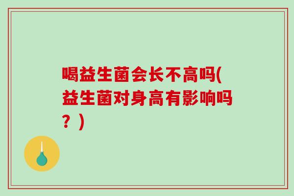 喝益生菌会长不高吗(益生菌对身高有影响吗?) 喝益生菌会长不高吗(益生菌对身高有影响吗?)