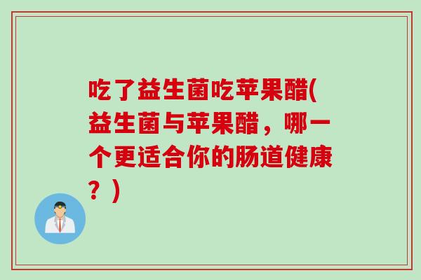 吃了益生菌吃苹果醋(益生菌与苹果醋，哪一个更适合你的肠道健康？)