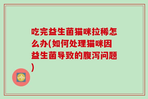 吃完益生菌猫咪拉稀怎么办(如何处理猫咪因益生菌导致的腹泻问题)