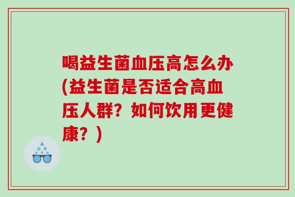 喝益生菌血压高怎么办(益生菌是否适合高血压人群？如何饮用更健康？)