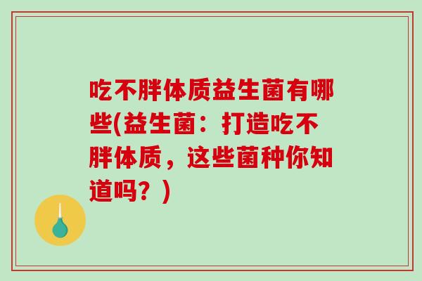吃不胖体质益生菌有哪些(益生菌：打造吃不胖体质，这些菌种你知道吗？)
