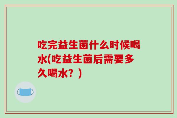 吃完益生菌什么时候喝水(吃益生菌后需要多久喝水？)