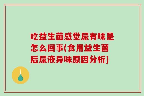 吃益生菌感觉尿有味是怎么回事(食用益生菌后尿液异味原因分析)