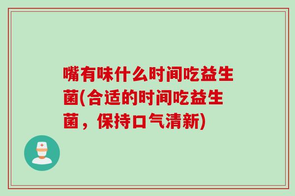 嘴有味什么时间吃益生菌(合适的时间吃益生菌，保持口气清新)