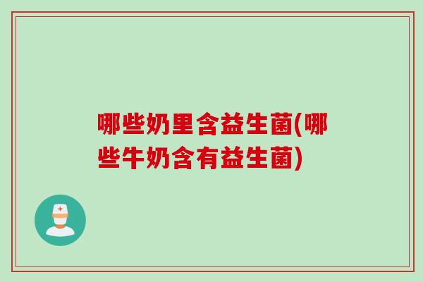 哪些奶里含益生菌(哪些牛奶含有益生菌) 哪些奶里含益生菌(哪些牛奶含有益生菌)