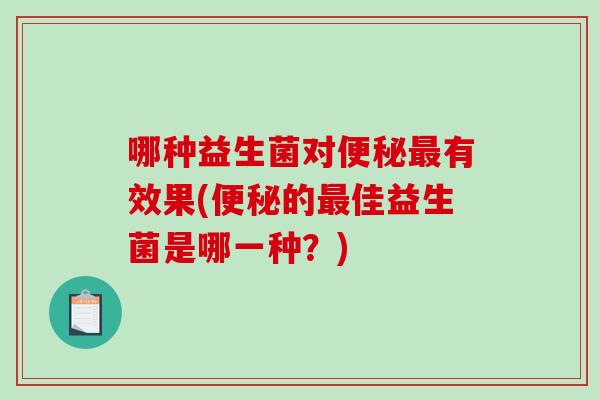 哪种益生菌对便秘最有效果(便秘的最佳益生菌是哪一种？)