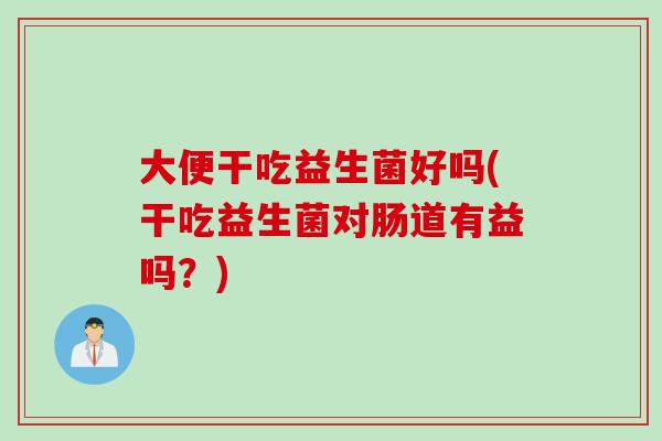 大便干吃益生菌好吗(干吃益生菌对肠道有益吗？)