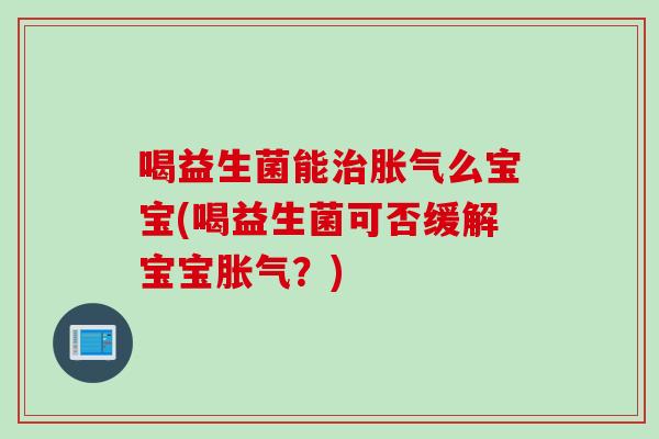 喝益生菌能治胀气么宝宝(喝益生菌可否缓解宝宝胀气？)