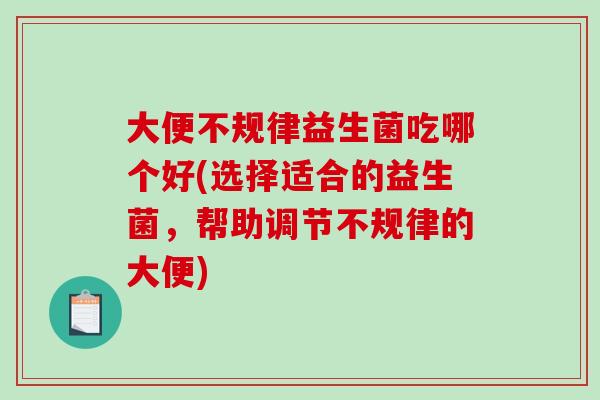大便不规律益生菌吃哪个好(选择适合的益生菌，帮助调节不规律的大便)