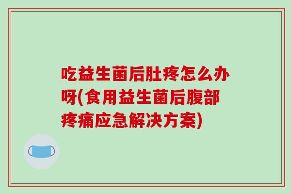 吃益生菌后肚疼怎么办呀(食用益生菌后腹部疼痛应急解决方案)