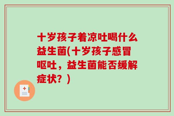 十岁孩子着凉吐喝什么益生菌(十岁孩子感冒呕吐，益生菌能否缓解症状？)