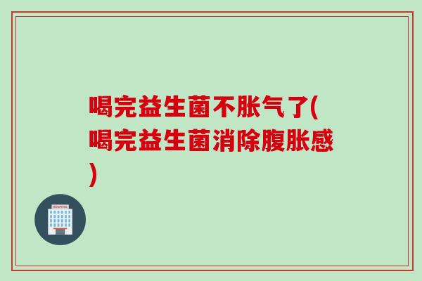 喝完益生菌不胀气了(喝完益生菌消除腹胀感)
