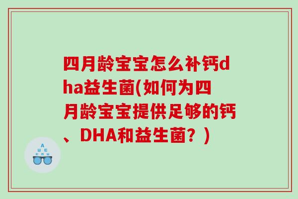 四月龄宝宝怎么补钙dha益生菌(如何为四月龄宝宝提供足够的钙、DHA和益生菌?) 四月龄宝宝怎么补钙dha益生菌(如何为四月龄宝宝提供足够的钙、DHA和益生菌?)