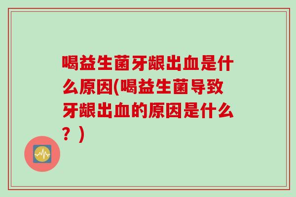 喝益生菌牙龈出是什么原因(喝益生菌导致牙龈出的原因是什么？)