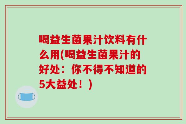 喝益生菌果汁饮料有什么用(喝益生菌果汁的好处：你不得不知道的5大益处！)