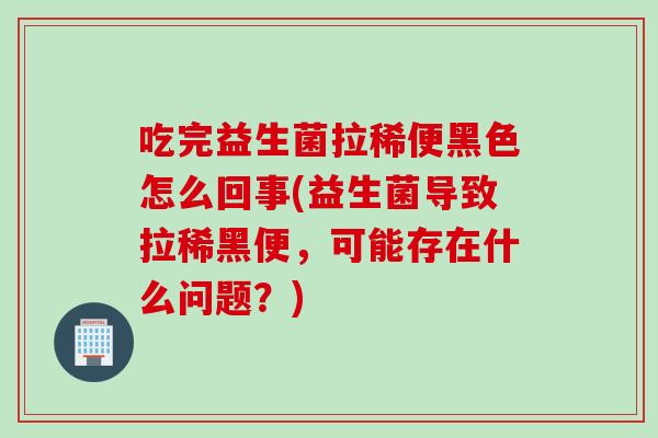 吃完益生菌拉稀便黑色怎么回事(益生菌导致拉稀黑便,可能存在什么问题?) 吃完益生菌拉稀便黑色怎么回事(益生菌导致拉稀黑便,可能存在什么问题?)