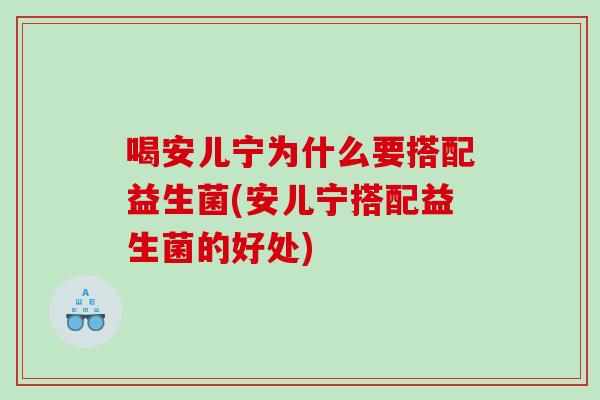 喝安儿宁为什么要搭配益生菌(安儿宁搭配益生菌的好处) 喝安儿宁为什么要搭配益生菌(安儿宁搭配益生菌的好处)