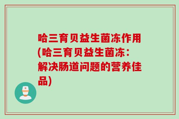哈三育贝益生菌冻作用(哈三育贝益生菌冻：解决肠道问题的营养佳品)