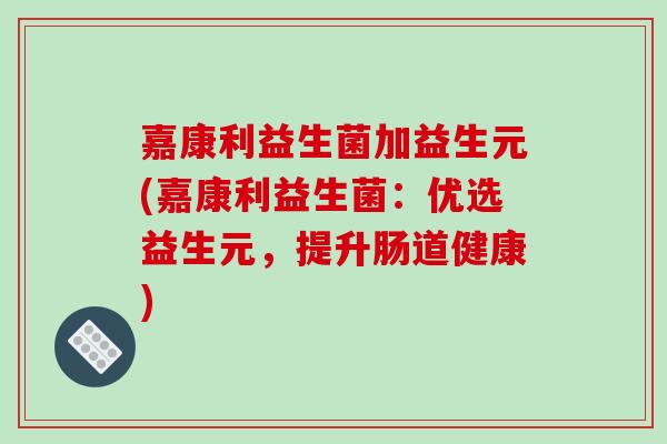 嘉康利益生菌加益生元(嘉康利益生菌：优选益生元，提升肠道健康)