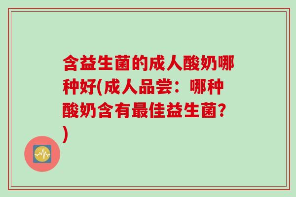 含益生菌的成人酸奶哪种好(成人品尝：哪种酸奶含有最佳益生菌？)