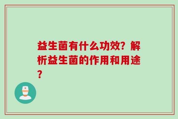 益生菌有什么功效?解析益生菌的作用和用途? 益生菌有什么功效?解析益生菌的作用和用途?