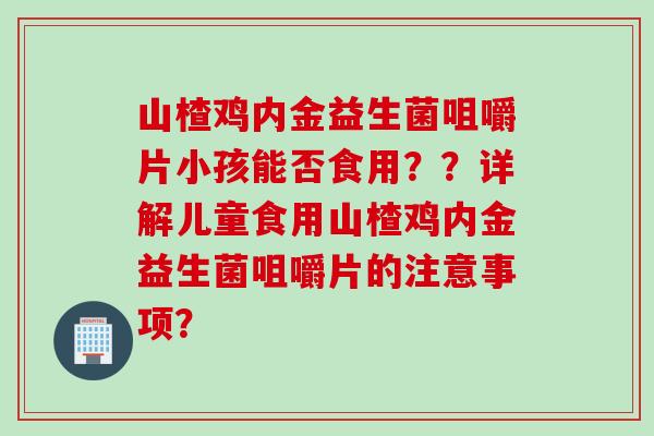 山楂鸡内金益生菌咀嚼片小孩能否食用？？详解儿童食用山楂鸡内金益生菌咀嚼片的注意事项？