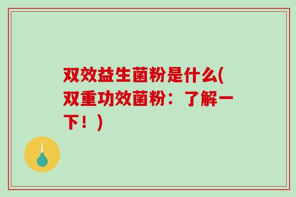 双效益生菌粉是什么(双重功效菌粉：了解一下！)