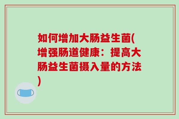 如何增加大肠益生菌(增强肠道健康：提高大肠益生菌摄入量的方法)