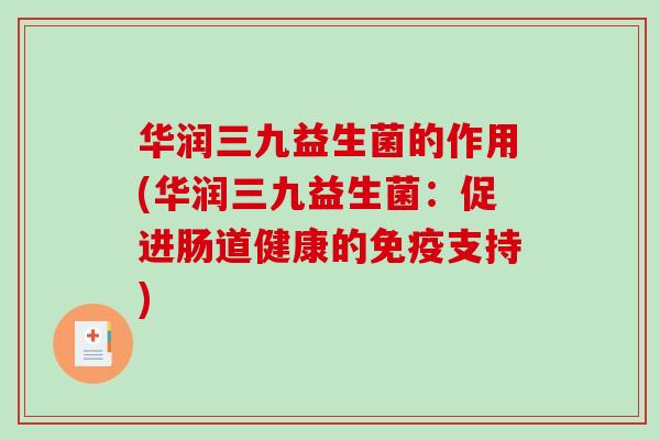 华润三九益生菌的作用(华润三九益生菌：促进肠道健康的免疫支持)