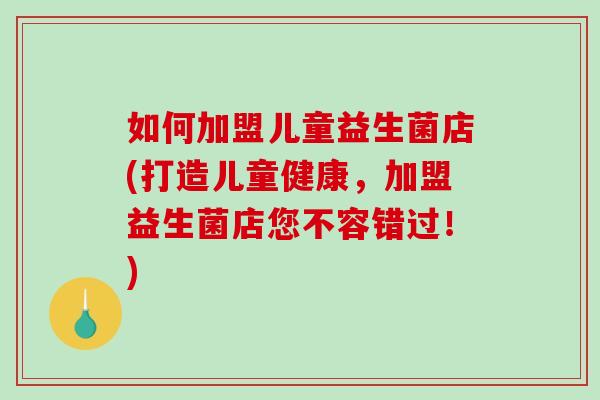 如何加盟儿童益生菌店(打造儿童健康，加盟益生菌店您不容错过！)