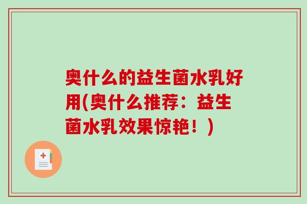 奥什么的益生菌水乳好用(奥什么推荐:益生菌水乳效果惊艳!) 奥什么的益生菌水乳好用(奥什么推荐:益生菌水乳效果惊艳!)