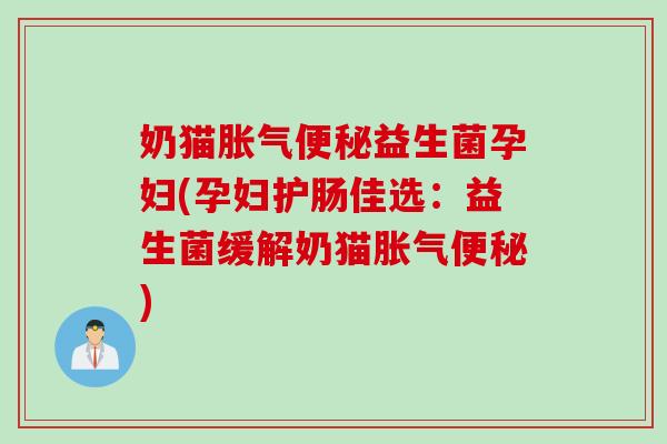 奶猫胀气便秘益生菌孕妇(孕妇护肠佳选：益生菌缓解奶猫胀气便秘)